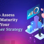 How to Assess Digital Maturity across Your Customer Strategy